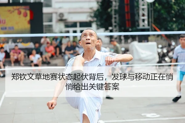 郑钦文草地赛状态起伏背后，发球与移动正在悄悄给出关键答案
