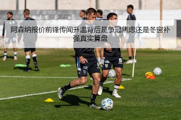 阿森纳报价前锋传闻升温背后是争冠焦虑还是冬窗补强真实算盘
